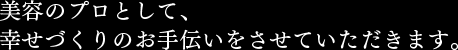 美容のプロとして、幸せづくりのお手伝いをさせていただきます。